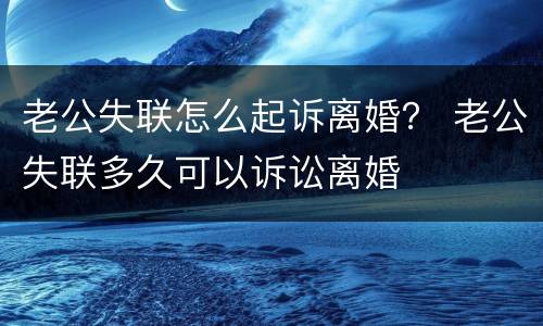 老公失联怎么起诉离婚？ 老公失联多久可以诉讼离婚