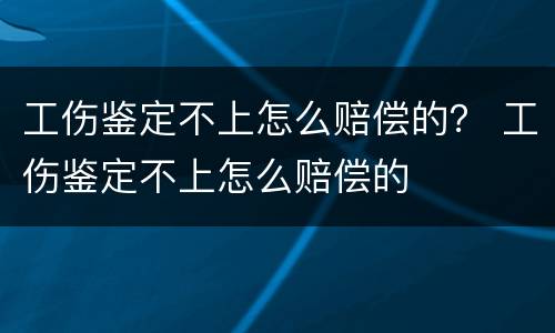 工伤鉴定不上怎么赔偿的？ 工伤鉴定不上怎么赔偿的