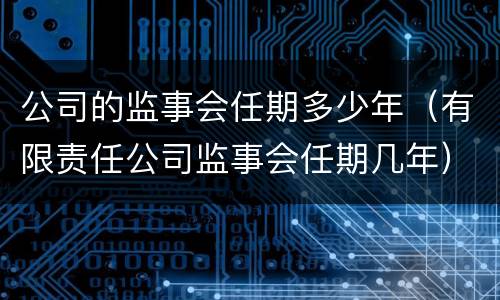 公司的监事会任期多少年（有限责任公司监事会任期几年）