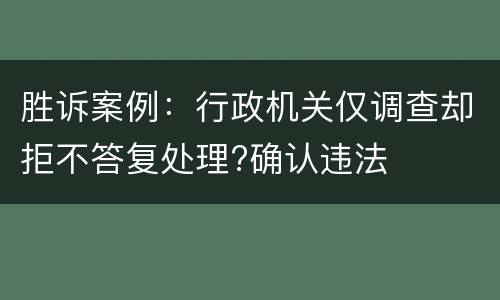 胜诉案例：行政机关仅调查却拒不答复处理?确认违法
