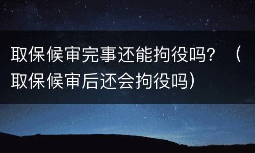 取保候审完事还能拘役吗？（取保候审后还会拘役吗）