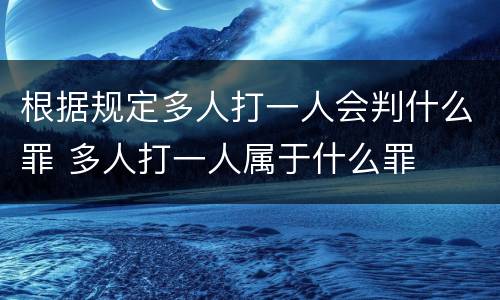 根据规定多人打一人会判什么罪 多人打一人属于什么罪