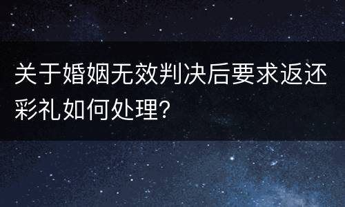 关于婚姻无效判决后要求返还彩礼如何处理？