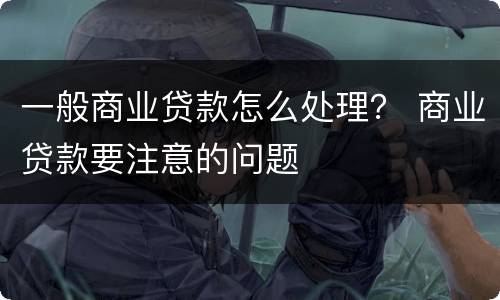 一般商业贷款怎么处理？ 商业贷款要注意的问题