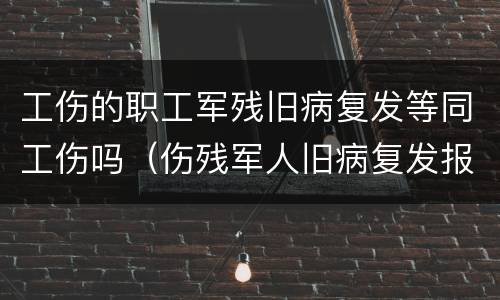 工伤的职工军残旧病复发等同工伤吗（伤残军人旧病复发报销范围）