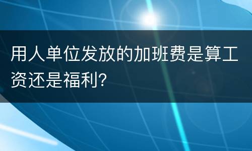 用人单位发放的加班费是算工资还是福利？
