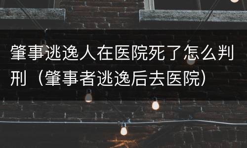 肇事逃逸人在医院死了怎么判刑（肇事者逃逸后去医院）
