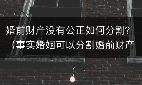 婚前财产没有公正如何分割？（事实婚姻可以分割婚前财产吗）