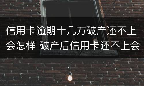 信用卡逾期十几万破产还不上会怎样 破产后信用卡还不上会怎样