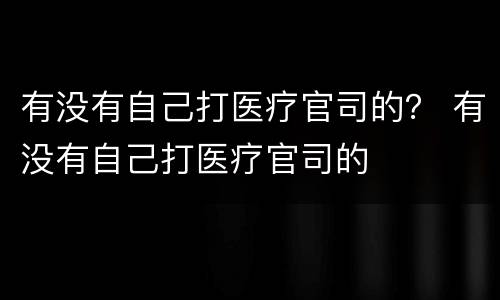 有没有自己打医疗官司的？ 有没有自己打医疗官司的