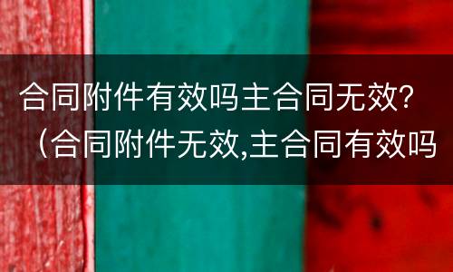 合同附件有效吗主合同无效？（合同附件无效,主合同有效吗）