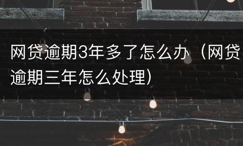 网贷逾期3年多了怎么办（网贷逾期三年怎么处理）