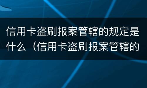信用卡盗刷报案管辖的规定是什么（信用卡盗刷报案管辖的规定是什么意思）