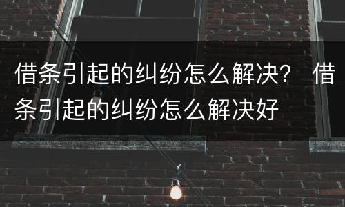 借条引起的纠纷怎么解决？ 借条引起的纠纷怎么解决好