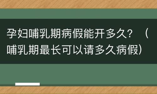 孕妇哺乳期病假能开多久？（哺乳期最长可以请多久病假）