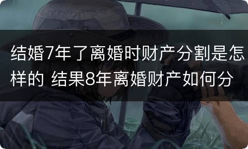 结婚7年了离婚时财产分割是怎样的 结果8年离婚财产如何分割