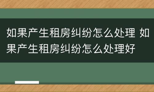 如果产生租房纠纷怎么处理 如果产生租房纠纷怎么处理好