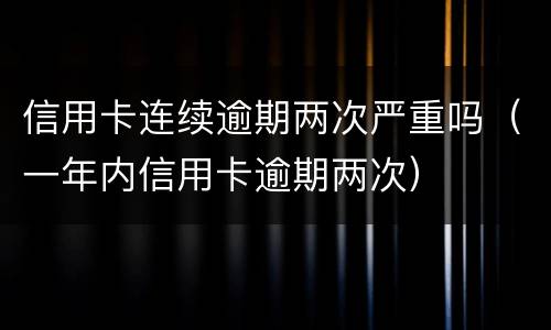 信用卡连续逾期两次严重吗（一年内信用卡逾期两次）