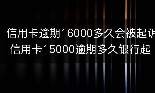 信用卡逾期16000多久会被起诉 信用卡15000逾期多久银行起诉