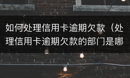 如何处理信用卡逾期欠款（处理信用卡逾期欠款的部门是哪个部门）