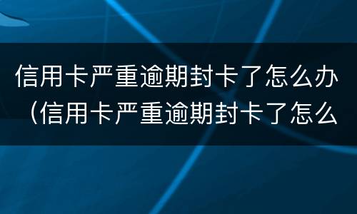 信用卡严重逾期封卡了怎么办（信用卡严重逾期封卡了怎么办呢）