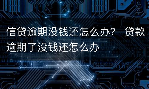 信贷逾期没钱还怎么办？ 贷款逾期了没钱还怎么办