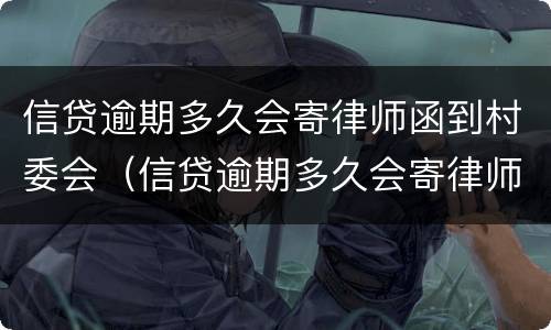 信贷逾期多久会寄律师函到村委会（信贷逾期多久会寄律师函到村委会起诉）