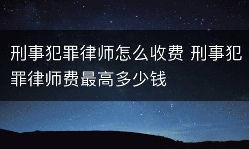 刑事犯罪律师怎么收费 刑事犯罪律师费最高多少钱
