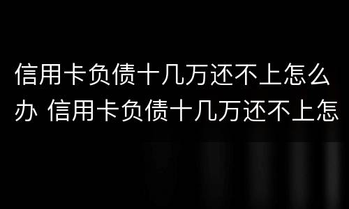 信用卡负债十几万还不上怎么办 信用卡负债十几万还不上怎么办呀