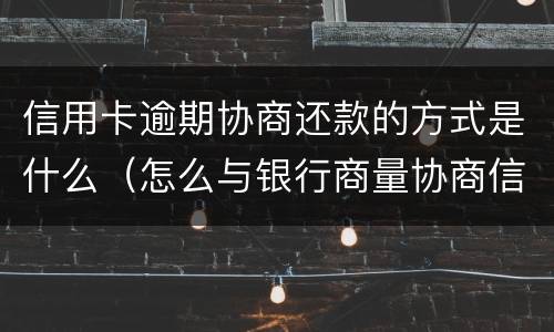 信用卡逾期协商还款的方式是什么（怎么与银行商量协商信用卡逾期还款事宜）