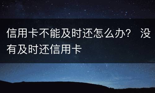 信用卡不能及时还怎么办？ 没有及时还信用卡