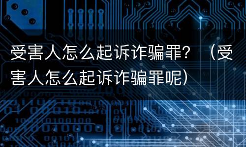 受害人怎么起诉诈骗罪？（受害人怎么起诉诈骗罪呢）
