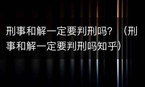 刑事和解一定要判刑吗？（刑事和解一定要判刑吗知乎）