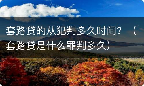 套路贷的从犯判多久时间？（套路贷是什么罪判多久）