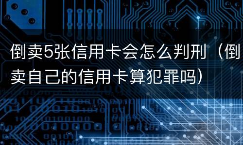 倒卖5张信用卡会怎么判刑（倒卖自己的信用卡算犯罪吗）