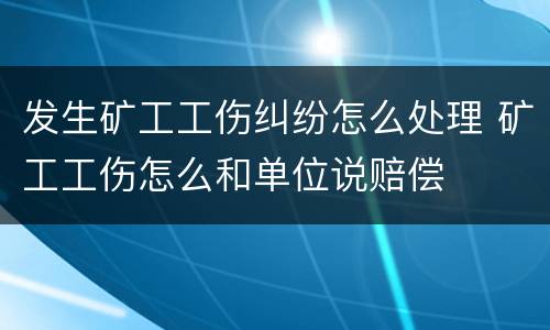 发生矿工工伤纠纷怎么处理 矿工工伤怎么和单位说赔偿