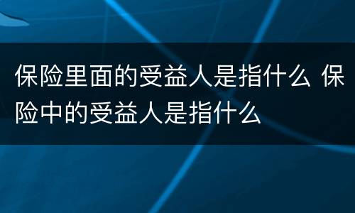 保险里面的受益人是指什么 保险中的受益人是指什么