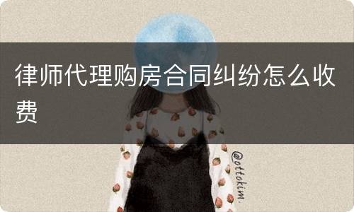 律师代理购房合同纠纷怎么收费