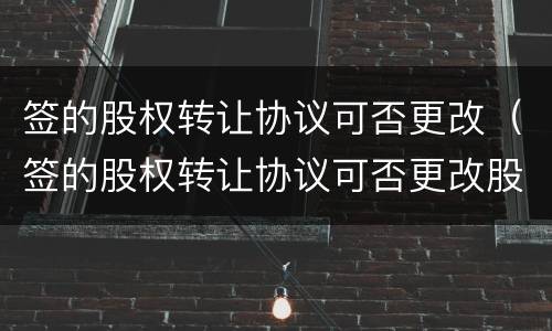 签的股权转让协议可否更改（签的股权转让协议可否更改股份）