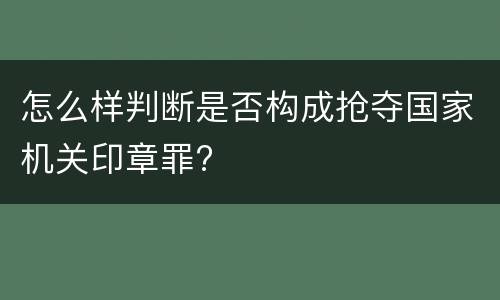 怎么样判断是否构成抢夺国家机关印章罪?