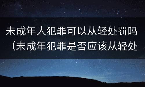 未成年人犯罪可以从轻处罚吗（未成年犯罪是否应该从轻处罚）