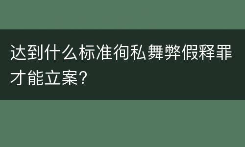 达到什么标准徇私舞弊假释罪才能立案?