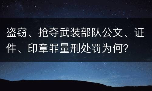 盗窃、抢夺武装部队公文、证件、印章罪量刑处罚为何？