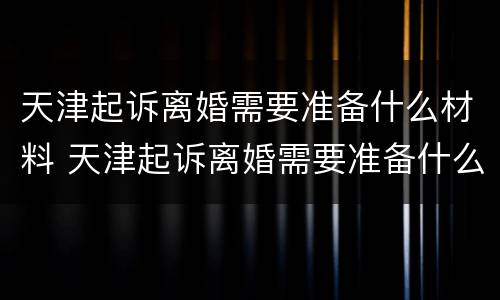 天津起诉离婚需要准备什么材料 天津起诉离婚需要准备什么材料和手续