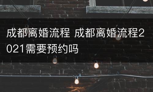 成都离婚流程 成都离婚流程2021需要预约吗