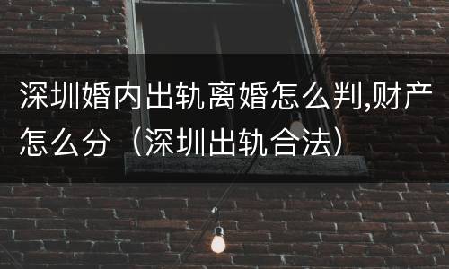 深圳婚内出轨离婚怎么判,财产怎么分（深圳出轨合法）