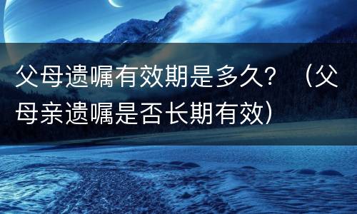 父母遗嘱有效期是多久？（父母亲遗嘱是否长期有效）