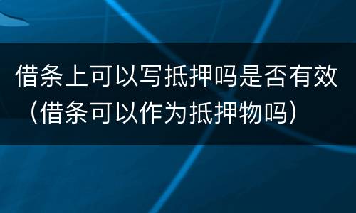 借条上可以写抵押吗是否有效（借条可以作为抵押物吗）