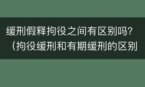 缓刑假释拘役之间有区别吗？（拘役缓刑和有期缓刑的区别）