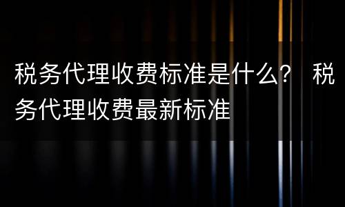 税务代理收费标准是什么？ 税务代理收费最新标准